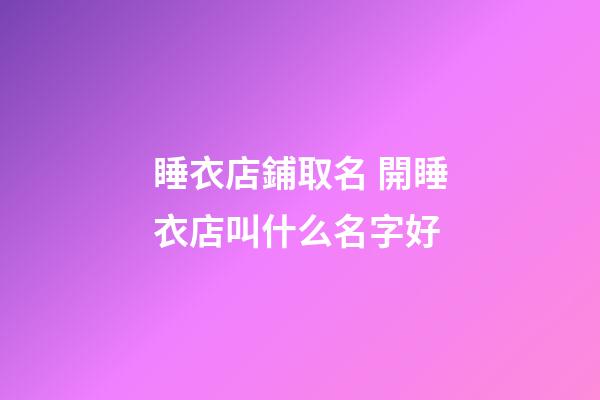 睡衣店鋪取名 開睡衣店叫什么名字好-第1張-店鋪起名-玄機派